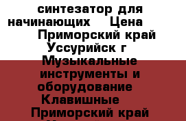 синтезатор для начинающих  › Цена ­ 3 500 - Приморский край, Уссурийск г. Музыкальные инструменты и оборудование » Клавишные   . Приморский край,Уссурийск г.